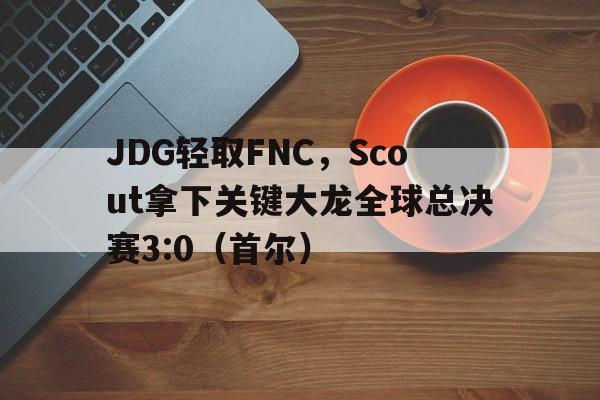 JDG轻取FNC,Scout拿下关键大龙全球总决赛3:0(首尔) JDG轻取FNC,Scout拿下关键大龙全球总决赛3:0(首尔)